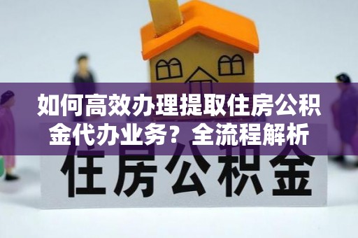 重庆如何高效办理提取住房公积金代办业务？全流程解析
