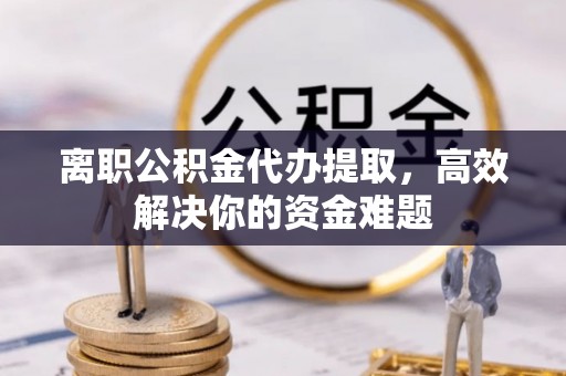 重庆离职公积金代办提取，高效解决你的资金难题