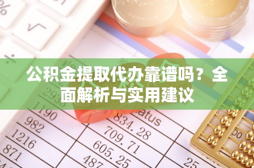 重庆公积金提取代办靠谱吗？全面解析与实用建议