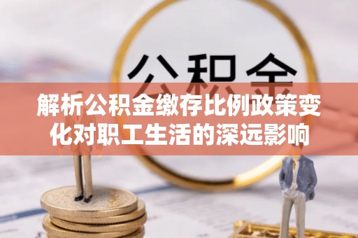 重庆解析公积金缴存比例政策变化对职工生活的深远影响