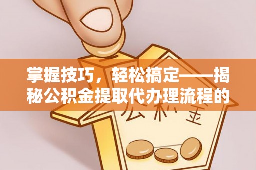 重庆掌握技巧，轻松搞定——揭秘公积金提取代办理流程的关键步骤