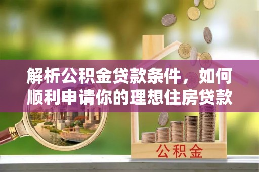 重庆解析公积金贷款条件，如何顺利申请你的理想住房贷款