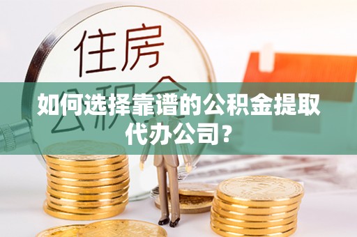 重庆如何选择靠谱的公积金提取代办公司？