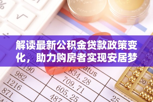 重庆解读最新公积金贷款政策变化，助力购房者实现安居梦想