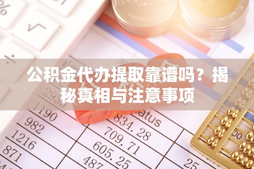 重庆公积金代办提取靠谱吗？揭秘真相与注意事项
