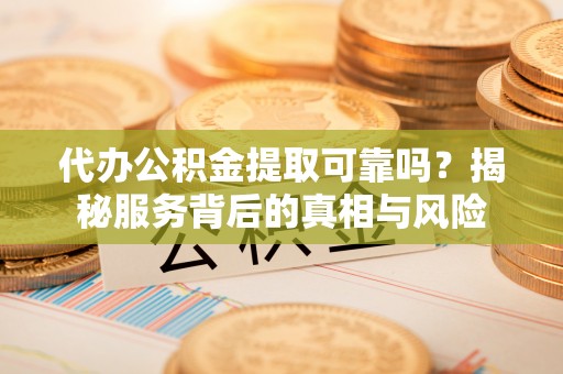 重庆代办公积金提取可靠吗？揭秘服务背后的真相与风险