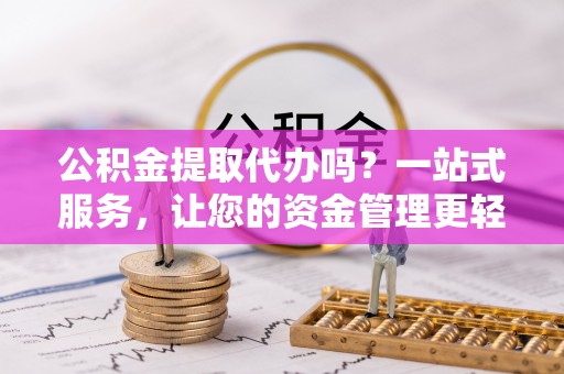 重庆公积金提取代办吗？一站式服务，让您的资金管理更轻松