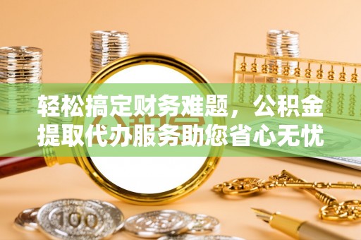 重庆轻松搞定财务难题，公积金提取代办服务助您省心无忧