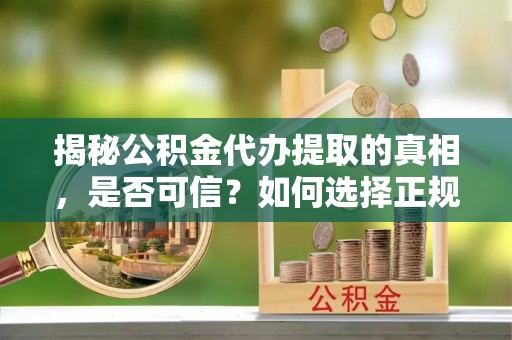重庆揭秘公积金代办提取的真相，是否可信？如何选择正规服务？