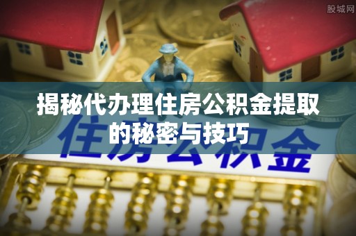 重庆揭秘代办理住房公积金提取的秘密与技巧