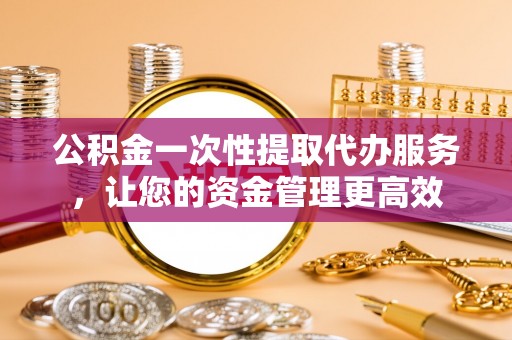 重庆公积金一次性提取代办服务，让您的资金管理更高效