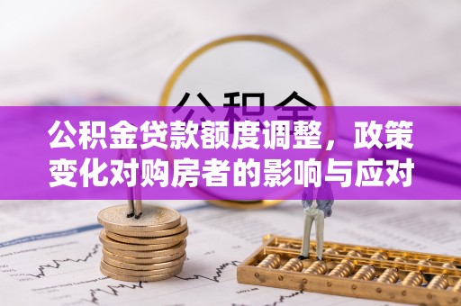 重庆公积金贷款额度调整，政策变化对购房者的影响与应对策略