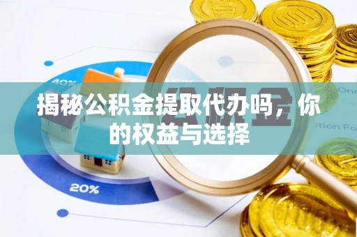 重庆揭秘公积金提取代办吗，你的权益与选择