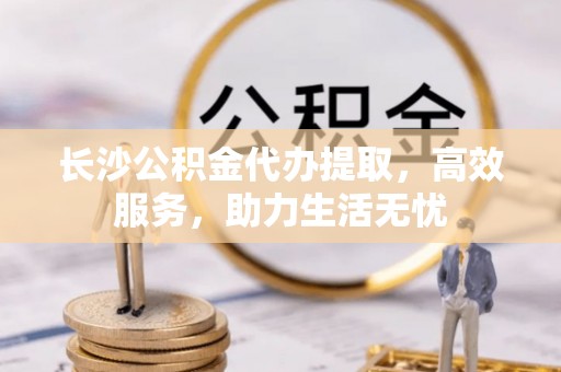 重庆长沙公积金代办提取，高效服务，助力生活无忧
