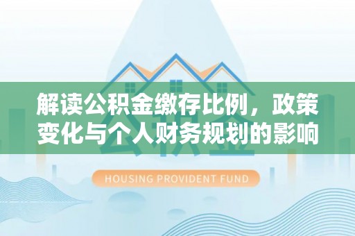 重庆解读公积金缴存比例，政策变化与个人财务规划的影响