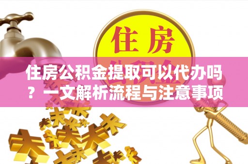 重庆住房公积金提取可以代办吗？一文解析流程与注意事项