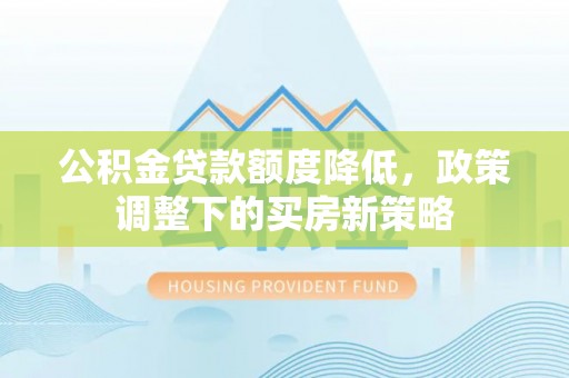 重庆公积金贷款额度降低，政策调整下的买房新策略