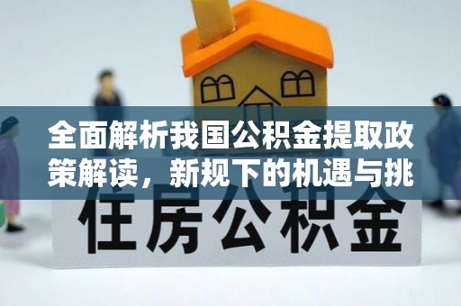 重庆全面解析我国公积金提取政策解读，新规下的机遇与挑战