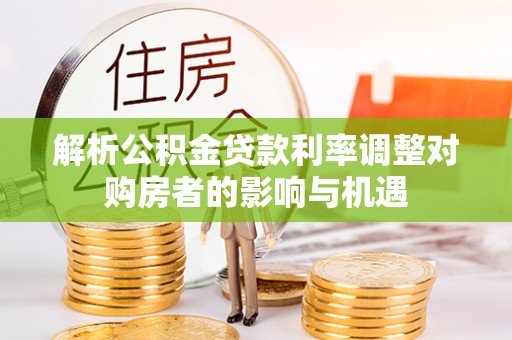重庆解析公积金贷款利率调整对购房者的影响与机遇