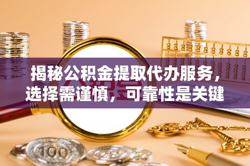 重庆揭秘公积金提取代办服务，选择需谨慎，可靠性是关键