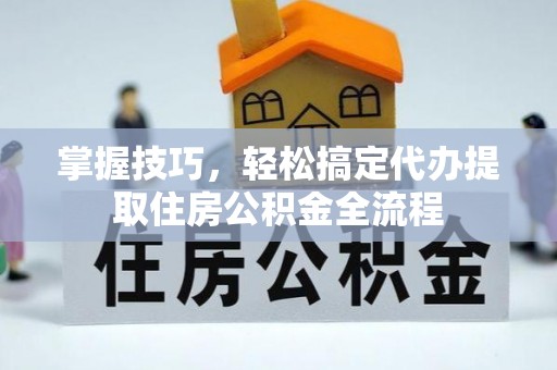 重庆掌握技巧，轻松搞定代办提取住房公积金全流程