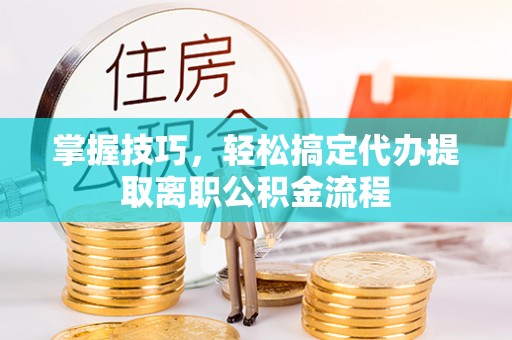 重庆掌握技巧，轻松搞定代办提取离职公积金流程