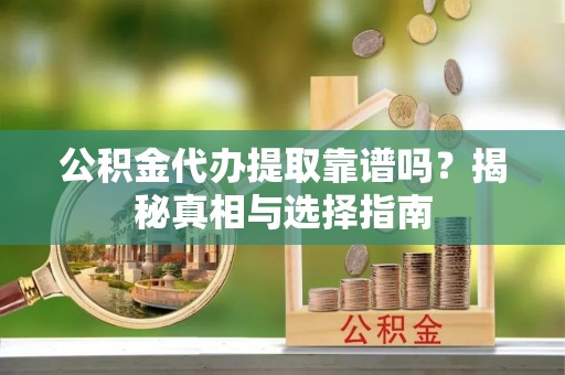 重庆公积金代办提取靠谱吗？揭秘真相与选择指南