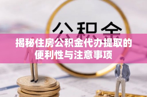 重庆揭秘住房公积金代办提取的便利性与注意事项