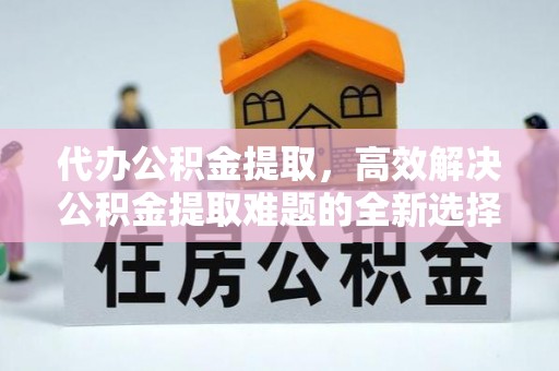重庆代办公积金提取，高效解决公积金提取难题的全新选择