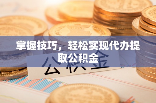 重庆掌握技巧，轻松实现代办提取公积金