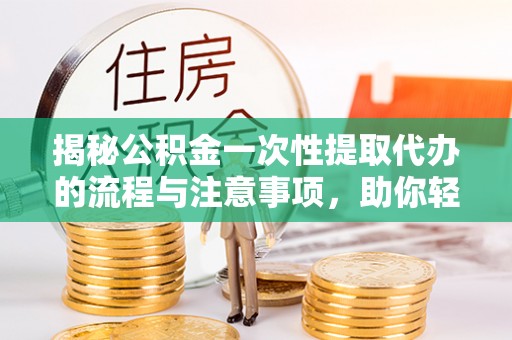 重庆揭秘公积金一次性提取代办的流程与注意事项，助你轻松搞定财务规划