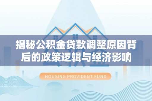 重庆揭秘公积金贷款调整原因背后的政策逻辑与经济影响