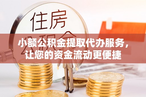 重庆小额公积金提取代办服务，让您的资金流动更便捷