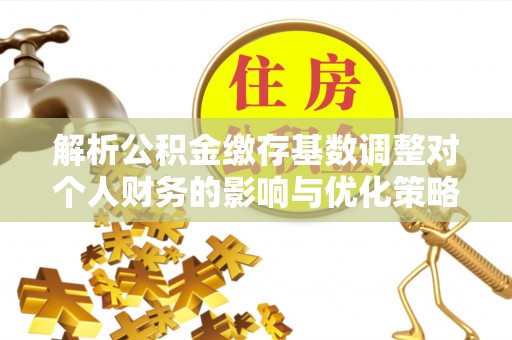 重庆解析公积金缴存基数调整对个人财务的影响与优化策略