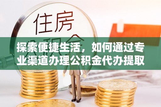 重庆探索便捷生活，如何通过专业渠道办理公积金代办提取业务