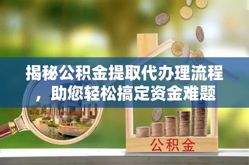 重庆揭秘公积金提取代办理流程，助您轻松搞定资金难题