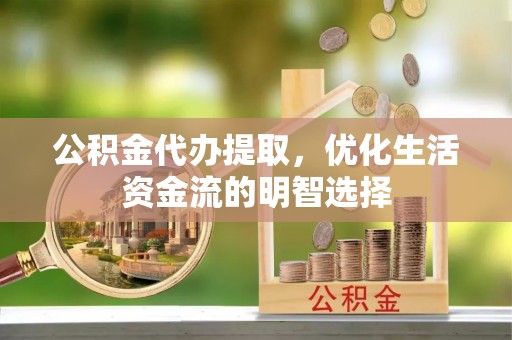 重庆公积金代办提取，优化生活资金流的明智选择