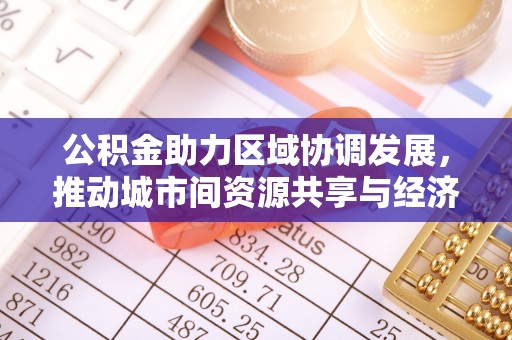 重庆公积金助力区域协调发展，推动城市间资源共享与经济均衡发展