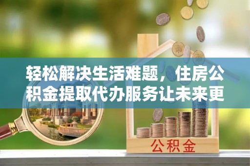 重庆轻松解决生活难题，住房公积金提取代办服务让未来更安心