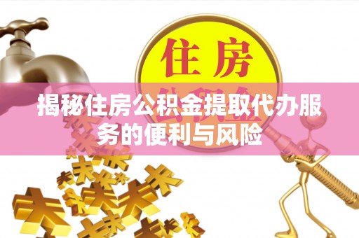 重庆揭秘住房公积金提取代办服务的便利与风险
