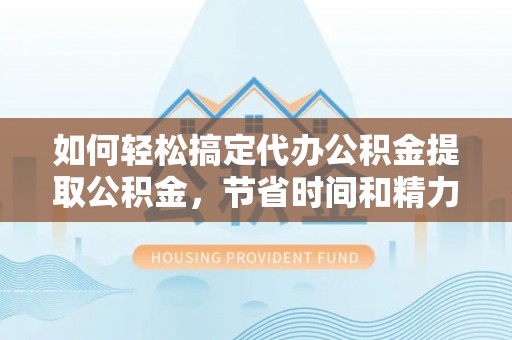 重庆如何轻松搞定代办公积金提取公积金，节省时间和精力的秘密武器