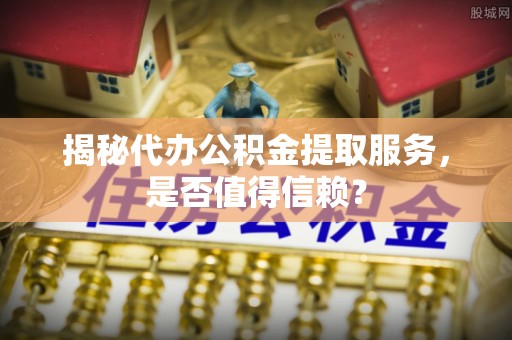 重庆揭秘代办公积金提取服务，是否值得信赖？