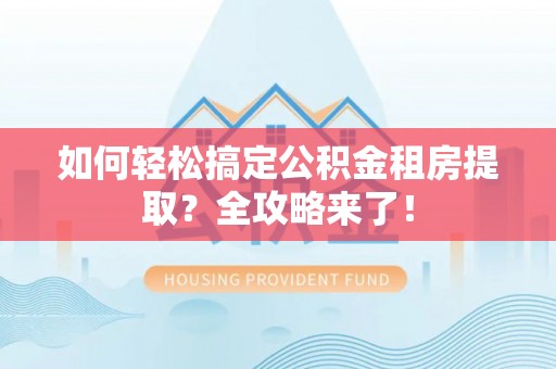 重庆如何轻松搞定公积金租房提取？全攻略来了！