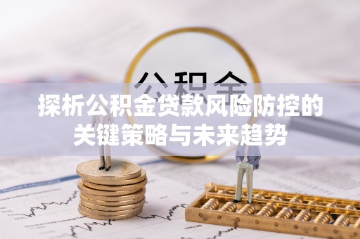 重庆探析公积金贷款风险防控的关键策略与未来趋势