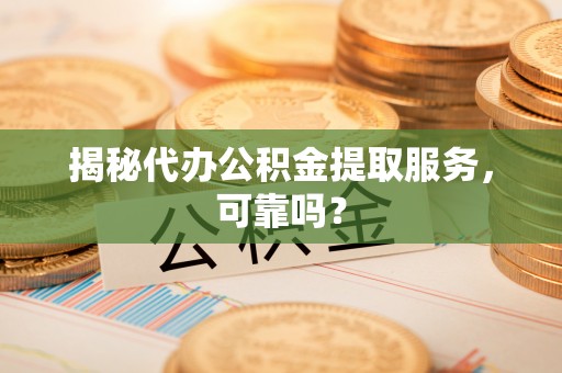重庆揭秘代办公积金提取服务，可靠吗？