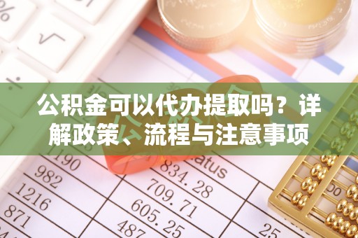 重庆公积金可以代办提取吗？详解政策、流程与注意事项