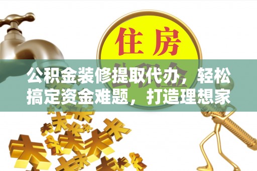 重庆公积金装修提取代办，轻松搞定资金难题，打造理想家居