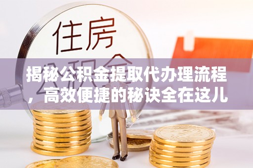 重庆揭秘公积金提取代办理流程，高效便捷的秘诀全在这儿