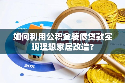 重庆如何利用公积金装修贷款实现理想家居改造？