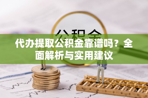 重庆代办提取公积金靠谱吗？全面解析与实用建议